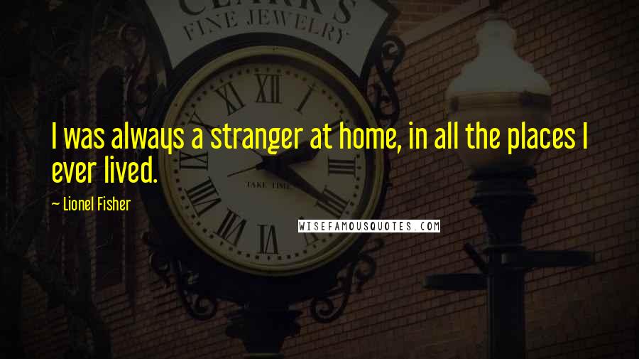 Lionel Fisher Quotes: I was always a stranger at home, in all the places I ever lived.