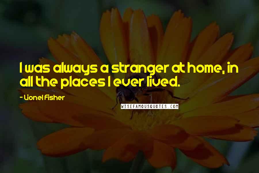 Lionel Fisher Quotes: I was always a stranger at home, in all the places I ever lived.