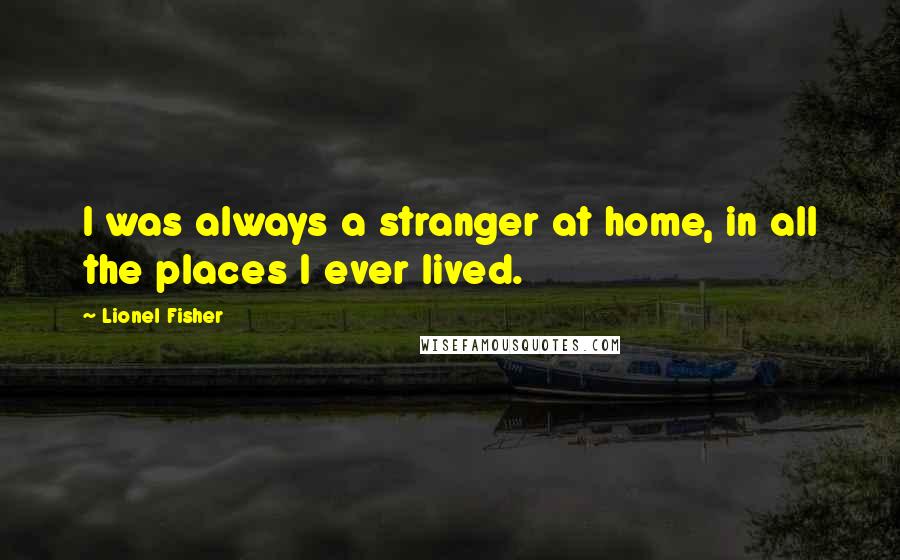 Lionel Fisher Quotes: I was always a stranger at home, in all the places I ever lived.