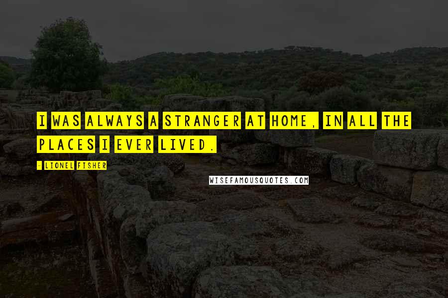 Lionel Fisher Quotes: I was always a stranger at home, in all the places I ever lived.