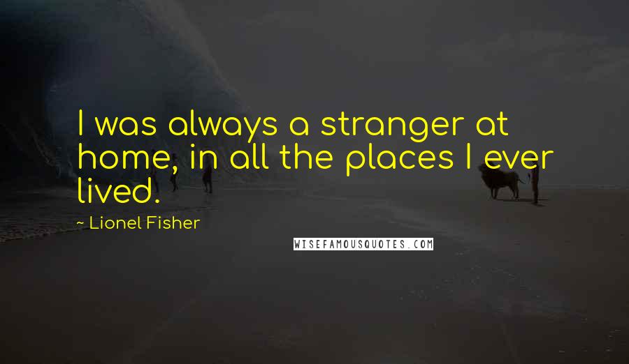 Lionel Fisher Quotes: I was always a stranger at home, in all the places I ever lived.