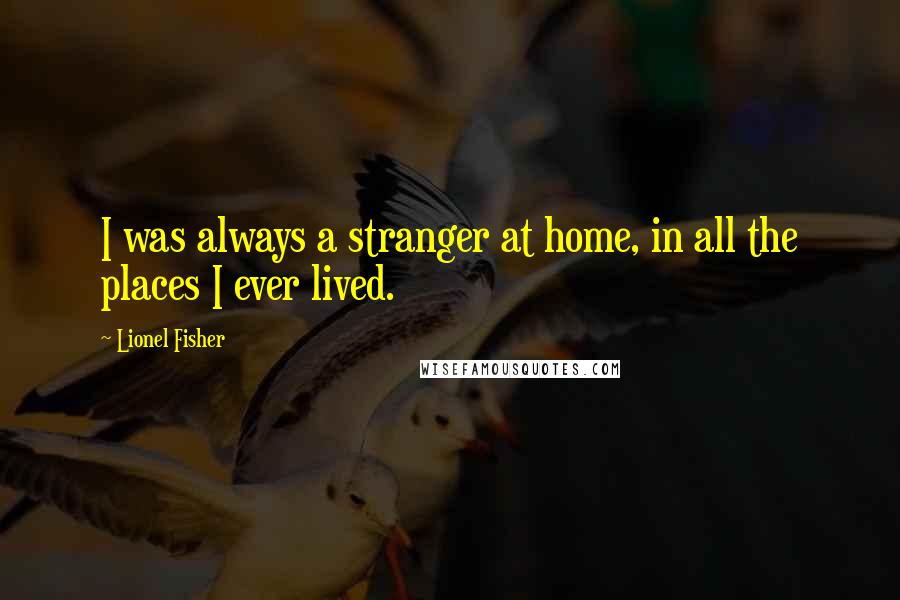 Lionel Fisher Quotes: I was always a stranger at home, in all the places I ever lived.