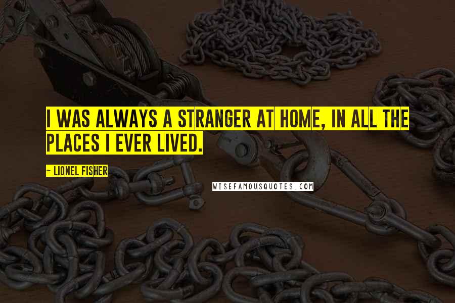 Lionel Fisher Quotes: I was always a stranger at home, in all the places I ever lived.