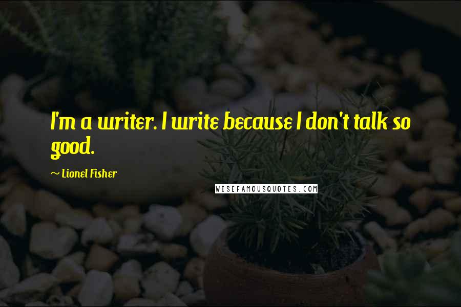 Lionel Fisher Quotes: I'm a writer. I write because I don't talk so good.