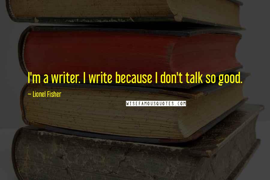 Lionel Fisher Quotes: I'm a writer. I write because I don't talk so good.