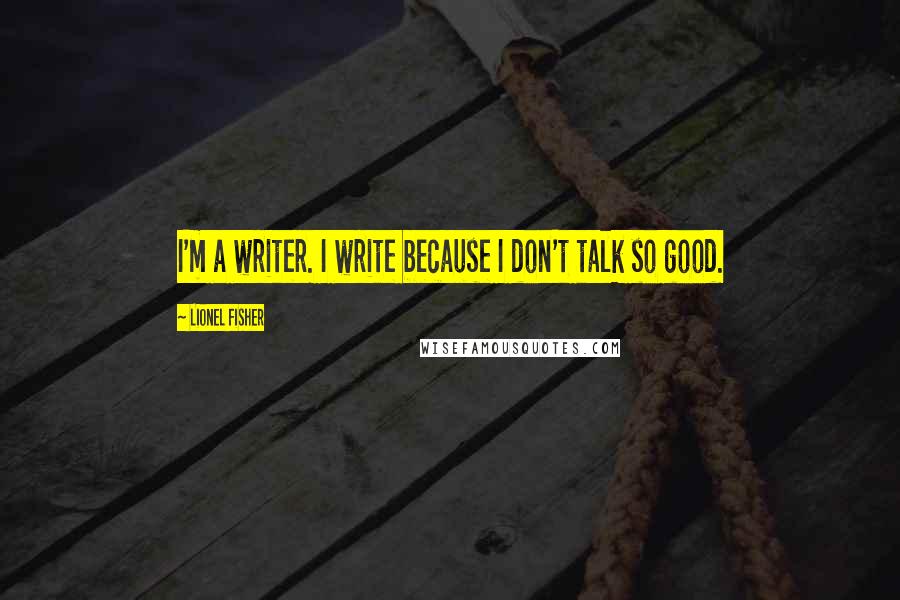 Lionel Fisher Quotes: I'm a writer. I write because I don't talk so good.