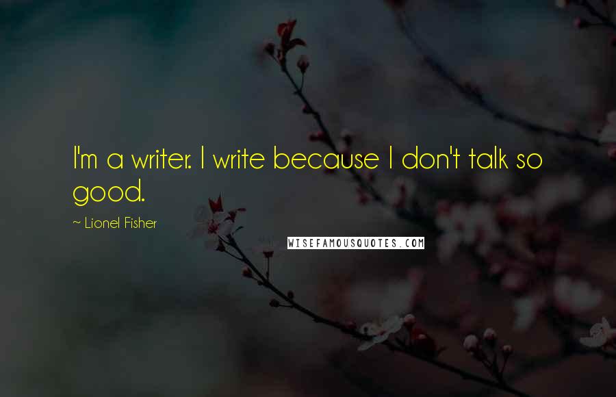 Lionel Fisher Quotes: I'm a writer. I write because I don't talk so good.