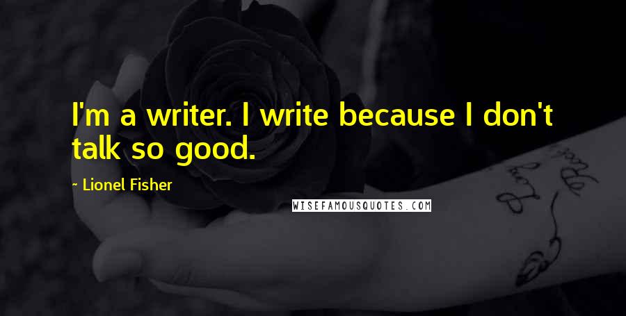 Lionel Fisher Quotes: I'm a writer. I write because I don't talk so good.