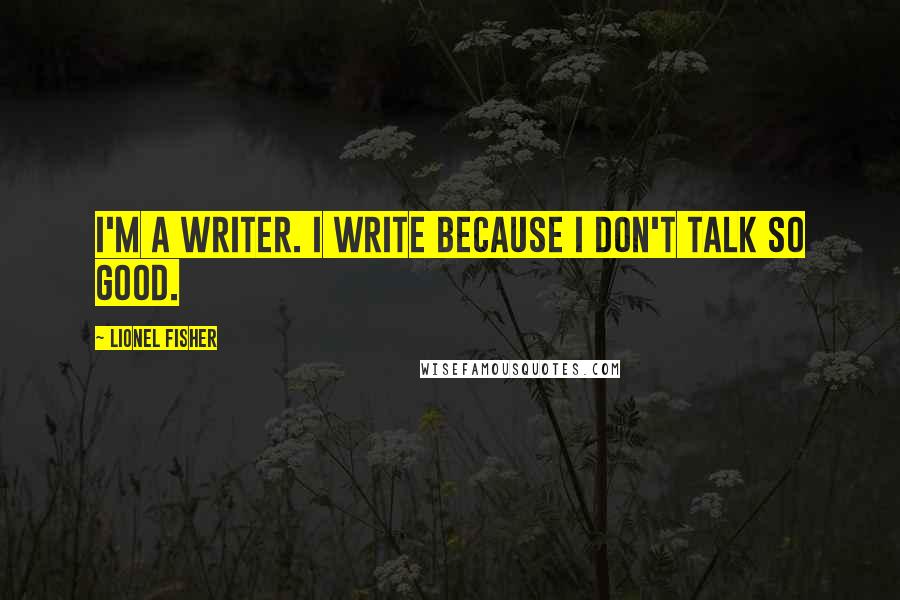 Lionel Fisher Quotes: I'm a writer. I write because I don't talk so good.