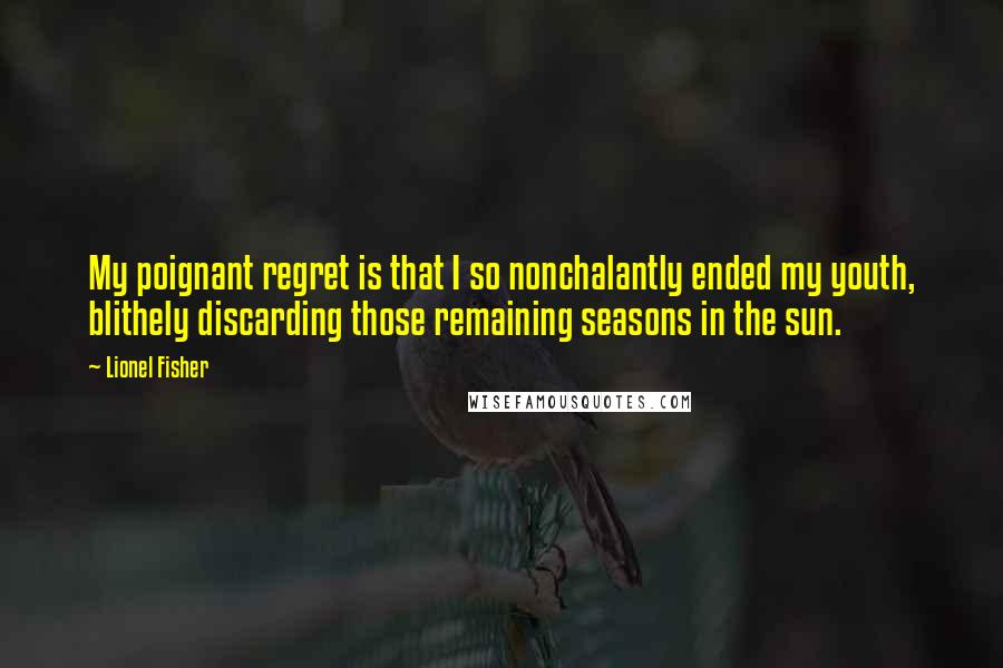 Lionel Fisher Quotes: My poignant regret is that I so nonchalantly ended my youth, blithely discarding those remaining seasons in the sun.