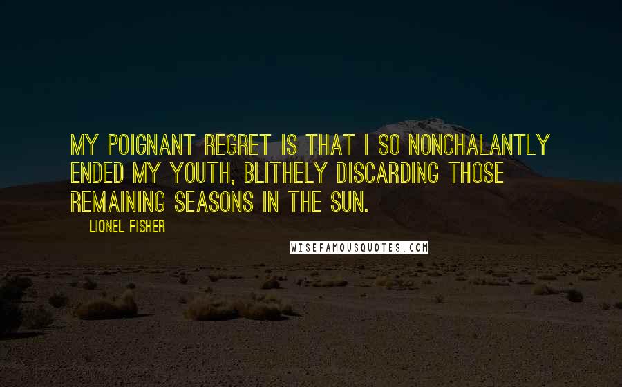 Lionel Fisher Quotes: My poignant regret is that I so nonchalantly ended my youth, blithely discarding those remaining seasons in the sun.