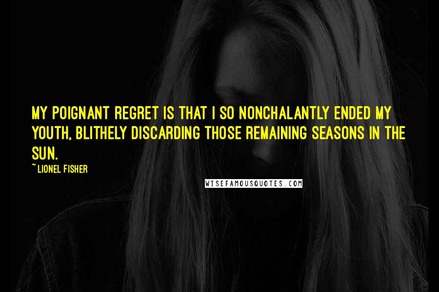 Lionel Fisher Quotes: My poignant regret is that I so nonchalantly ended my youth, blithely discarding those remaining seasons in the sun.