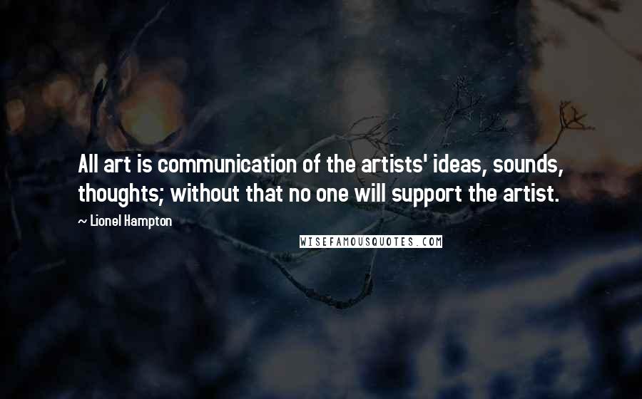 Lionel Hampton Quotes: All art is communication of the artists' ideas, sounds, thoughts; without that no one will support the artist.