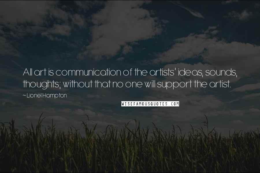 Lionel Hampton Quotes: All art is communication of the artists' ideas, sounds, thoughts; without that no one will support the artist.
