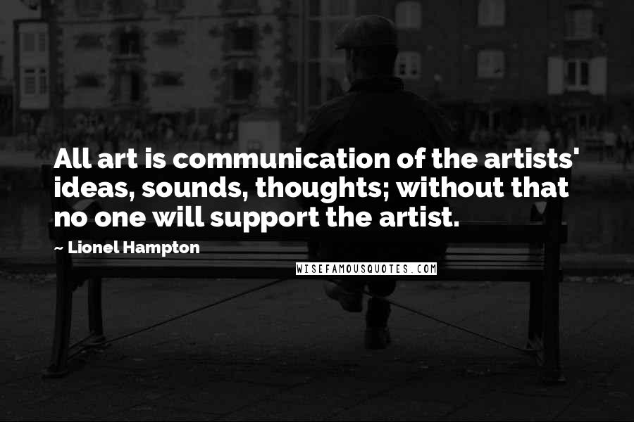Lionel Hampton Quotes: All art is communication of the artists' ideas, sounds, thoughts; without that no one will support the artist.