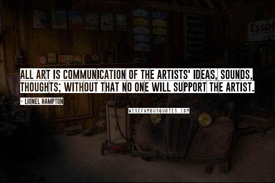 Lionel Hampton Quotes: All art is communication of the artists' ideas, sounds, thoughts; without that no one will support the artist.