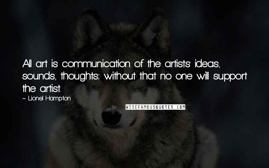 Lionel Hampton Quotes: All art is communication of the artists' ideas, sounds, thoughts; without that no one will support the artist.