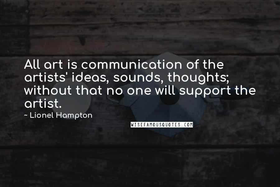 Lionel Hampton Quotes: All art is communication of the artists' ideas, sounds, thoughts; without that no one will support the artist.