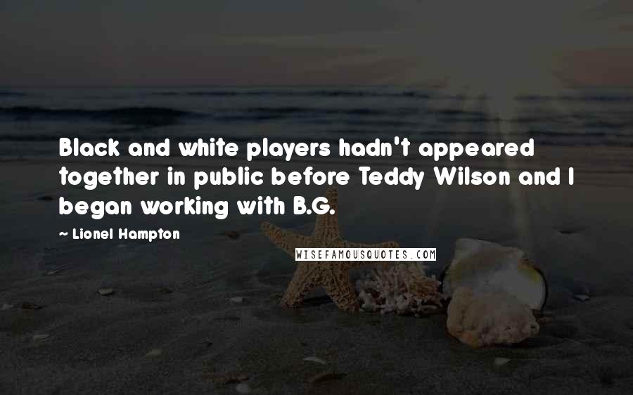 Lionel Hampton Quotes: Black and white players hadn't appeared together in public before Teddy Wilson and I began working with B.G.