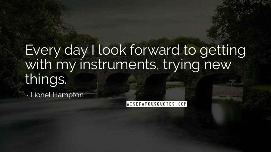 Lionel Hampton Quotes: Every day I look forward to getting with my instruments, trying new things.