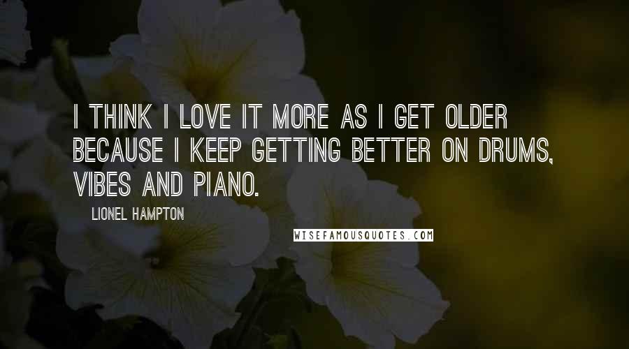 Lionel Hampton Quotes: I think I love it more as I get older because I keep getting better on drums, vibes and piano.