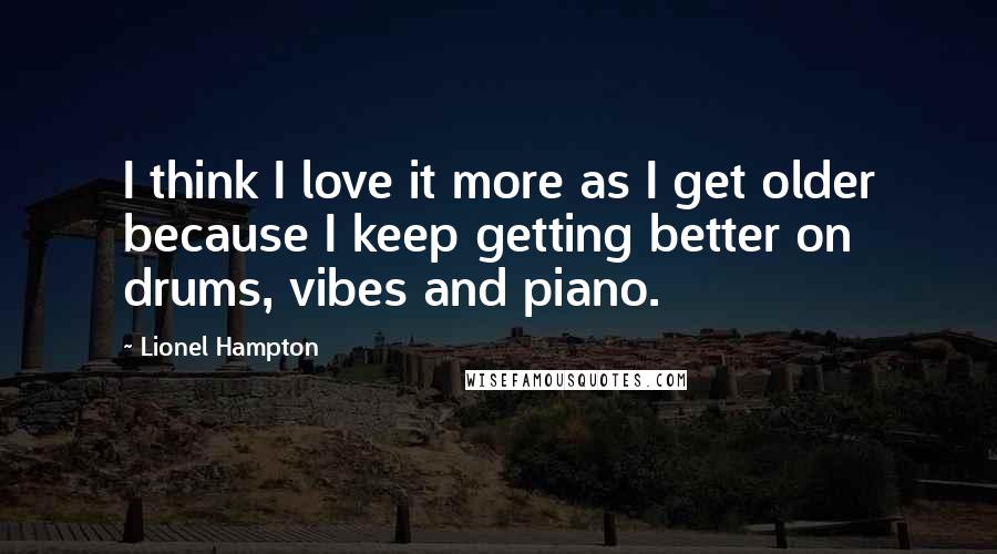 Lionel Hampton Quotes: I think I love it more as I get older because I keep getting better on drums, vibes and piano.
