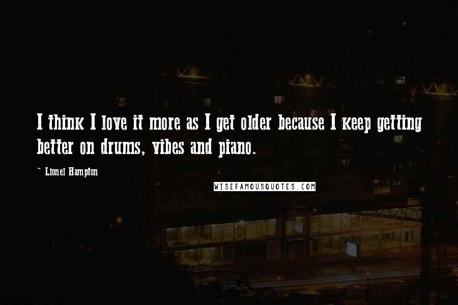 Lionel Hampton Quotes: I think I love it more as I get older because I keep getting better on drums, vibes and piano.