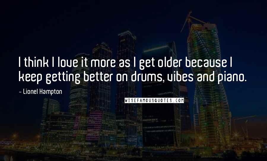 Lionel Hampton Quotes: I think I love it more as I get older because I keep getting better on drums, vibes and piano.