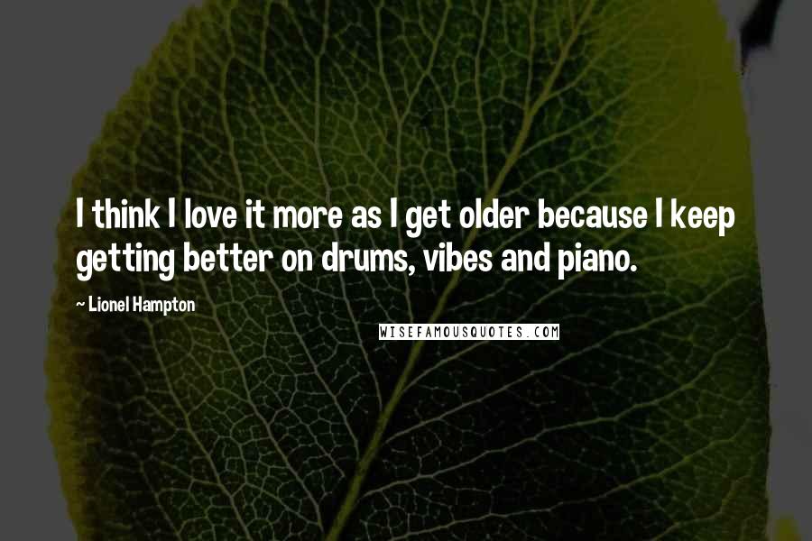 Lionel Hampton Quotes: I think I love it more as I get older because I keep getting better on drums, vibes and piano.
