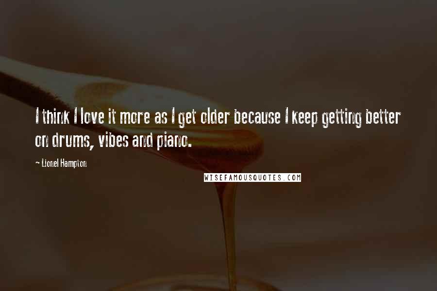 Lionel Hampton Quotes: I think I love it more as I get older because I keep getting better on drums, vibes and piano.