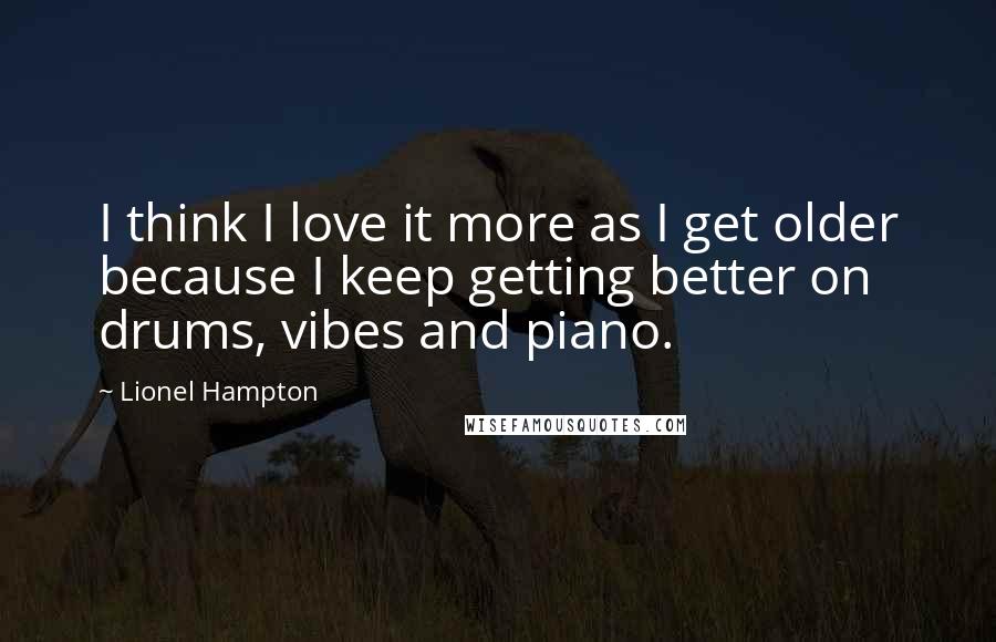 Lionel Hampton Quotes: I think I love it more as I get older because I keep getting better on drums, vibes and piano.