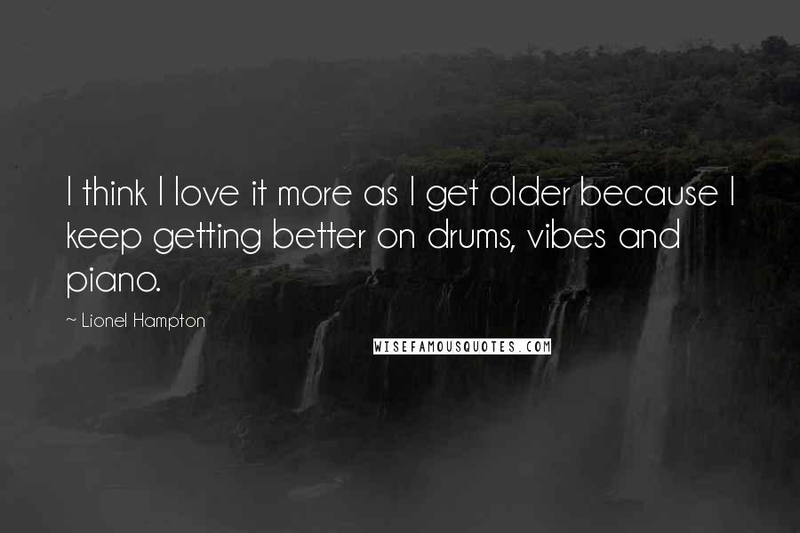 Lionel Hampton Quotes: I think I love it more as I get older because I keep getting better on drums, vibes and piano.