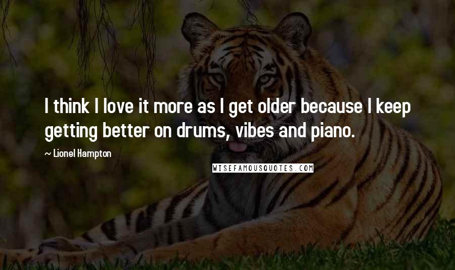Lionel Hampton Quotes: I think I love it more as I get older because I keep getting better on drums, vibes and piano.