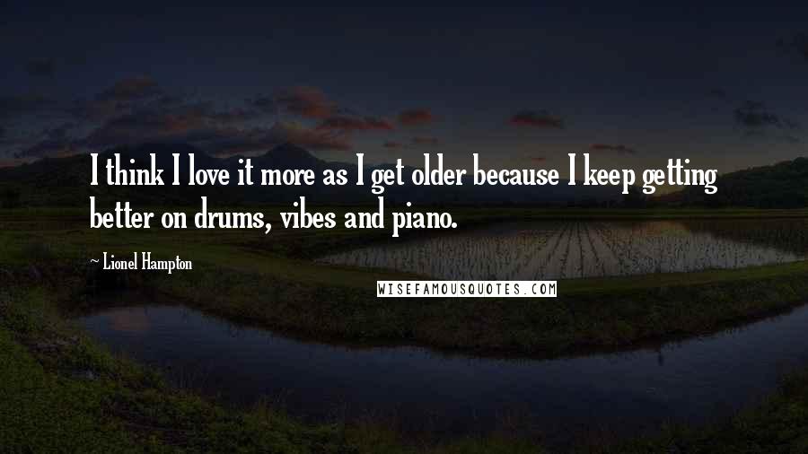 Lionel Hampton Quotes: I think I love it more as I get older because I keep getting better on drums, vibes and piano.