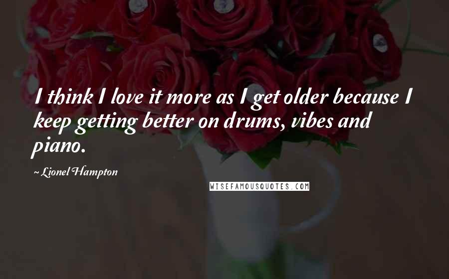 Lionel Hampton Quotes: I think I love it more as I get older because I keep getting better on drums, vibes and piano.