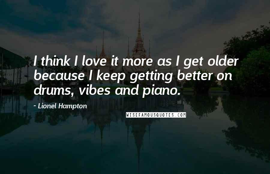 Lionel Hampton Quotes: I think I love it more as I get older because I keep getting better on drums, vibes and piano.