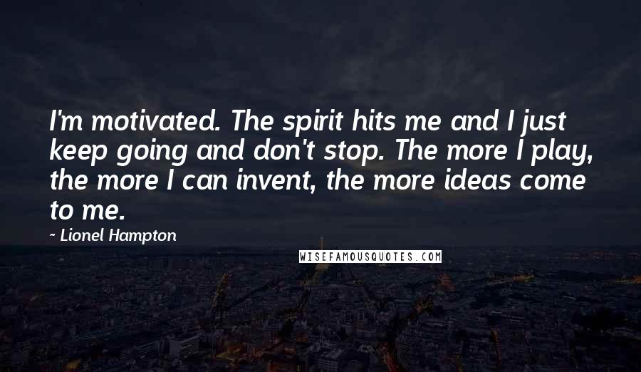 Lionel Hampton Quotes: I'm motivated. The spirit hits me and I just keep going and don't stop. The more I play, the more I can invent, the more ideas come to me.