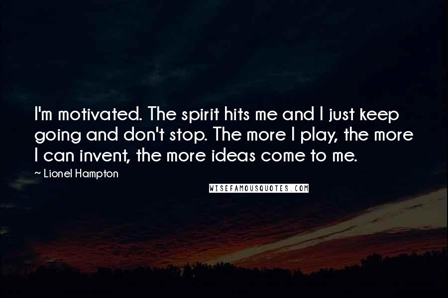 Lionel Hampton Quotes: I'm motivated. The spirit hits me and I just keep going and don't stop. The more I play, the more I can invent, the more ideas come to me.