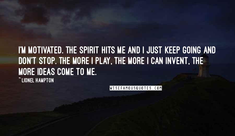 Lionel Hampton Quotes: I'm motivated. The spirit hits me and I just keep going and don't stop. The more I play, the more I can invent, the more ideas come to me.