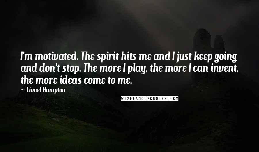 Lionel Hampton Quotes: I'm motivated. The spirit hits me and I just keep going and don't stop. The more I play, the more I can invent, the more ideas come to me.