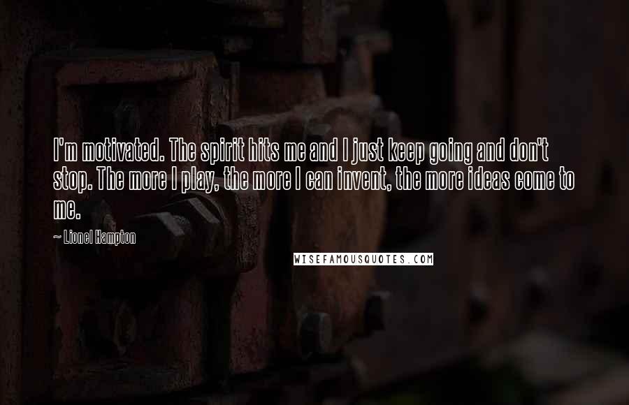 Lionel Hampton Quotes: I'm motivated. The spirit hits me and I just keep going and don't stop. The more I play, the more I can invent, the more ideas come to me.