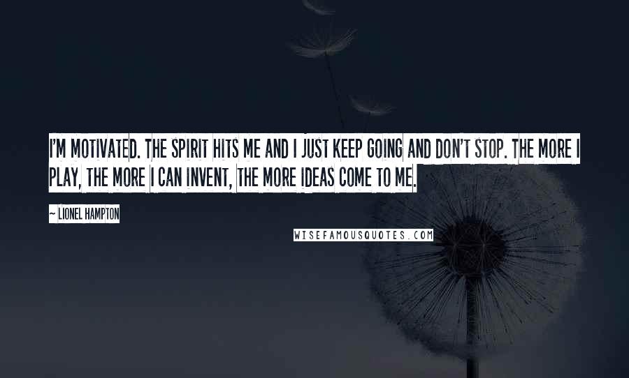 Lionel Hampton Quotes: I'm motivated. The spirit hits me and I just keep going and don't stop. The more I play, the more I can invent, the more ideas come to me.