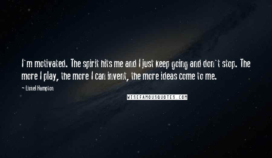 Lionel Hampton Quotes: I'm motivated. The spirit hits me and I just keep going and don't stop. The more I play, the more I can invent, the more ideas come to me.