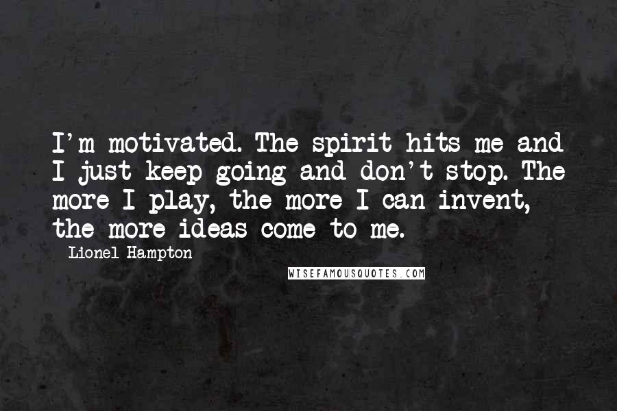 Lionel Hampton Quotes: I'm motivated. The spirit hits me and I just keep going and don't stop. The more I play, the more I can invent, the more ideas come to me.