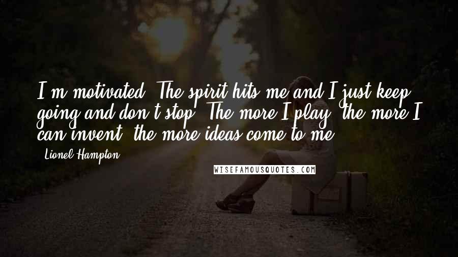 Lionel Hampton Quotes: I'm motivated. The spirit hits me and I just keep going and don't stop. The more I play, the more I can invent, the more ideas come to me.