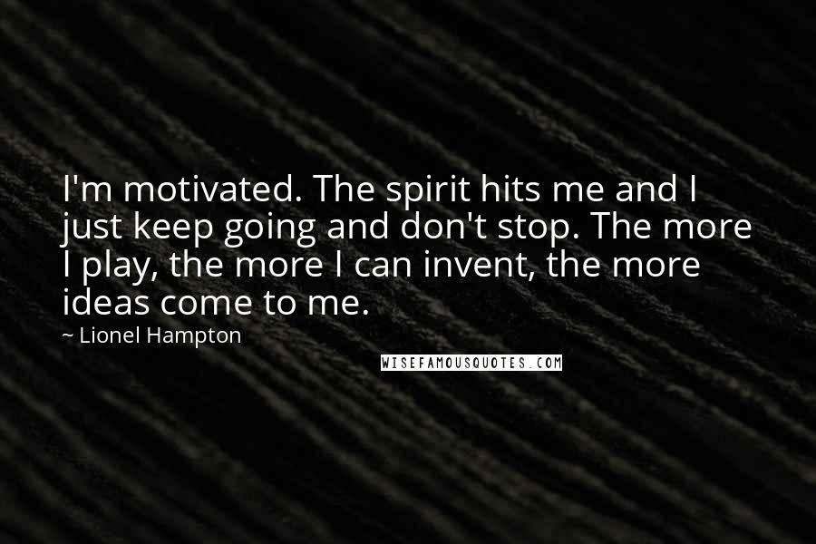 Lionel Hampton Quotes: I'm motivated. The spirit hits me and I just keep going and don't stop. The more I play, the more I can invent, the more ideas come to me.
