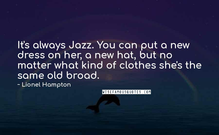 Lionel Hampton Quotes: It's always Jazz. You can put a new dress on her, a new hat, but no matter what kind of clothes she's the same old broad.