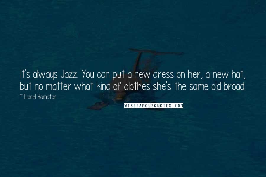 Lionel Hampton Quotes: It's always Jazz. You can put a new dress on her, a new hat, but no matter what kind of clothes she's the same old broad.