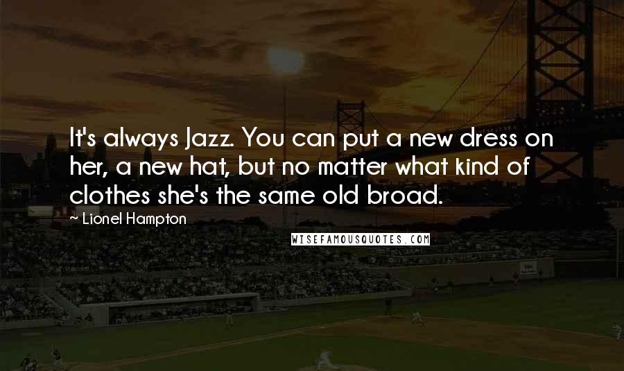 Lionel Hampton Quotes: It's always Jazz. You can put a new dress on her, a new hat, but no matter what kind of clothes she's the same old broad.