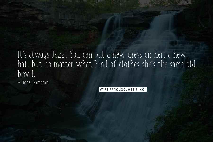 Lionel Hampton Quotes: It's always Jazz. You can put a new dress on her, a new hat, but no matter what kind of clothes she's the same old broad.